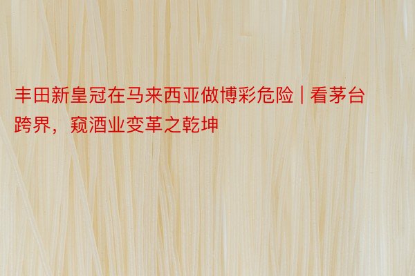丰田新皇冠在马来西亚做博彩危险 | 看茅台跨界，窥酒业变革之乾坤