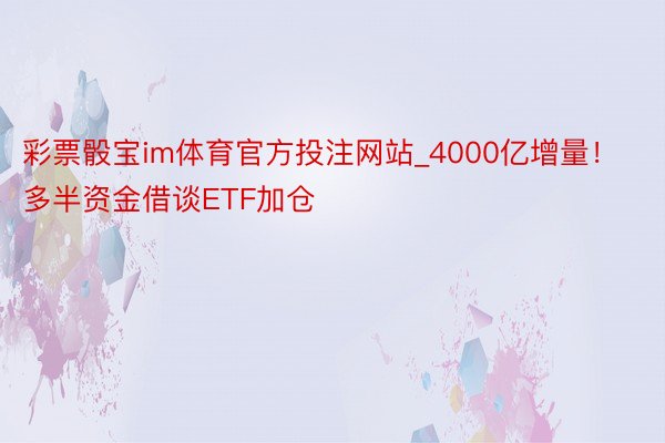 彩票骰宝im体育官方投注网站_4000亿增量！多半资金借谈ETF加仓