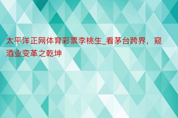 太平洋正网体育彩票李桃生_看茅台跨界，窥酒业变革之乾坤
