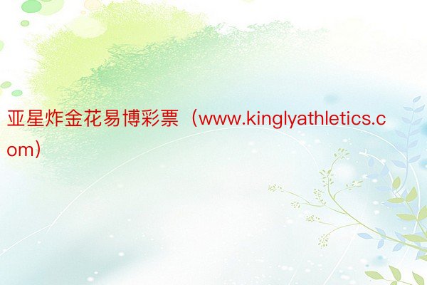 亚星炸金花易博彩票（www.kinglyathletics.com）