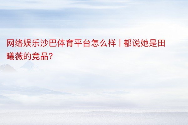 网络娱乐沙巴体育平台怎么样 | 都说她是田曦薇的竞品？