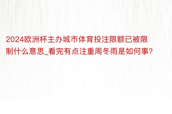 2024欧洲杯主办城市体育投注限额已被限制什么意思_看完有点注重周冬雨是如何事？