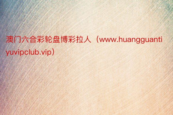 澳门六合彩轮盘博彩拉人（www.huangguantiyuvipclub.vip）