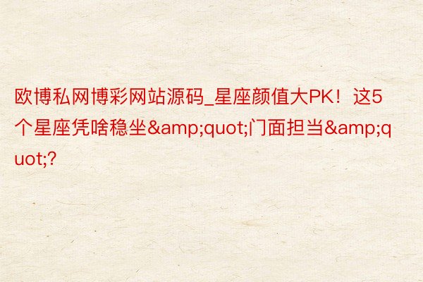 欧博私网博彩网站源码_星座颜值大PK！这5个星座凭啥稳坐&quot;门面担当&quot;？