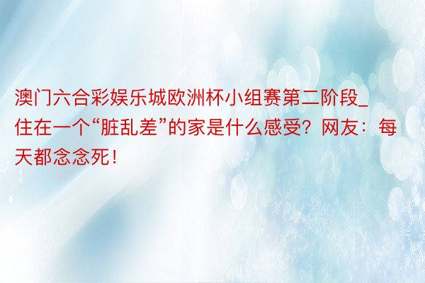 澳门六合彩娱乐城欧洲杯小组赛第二阶段_住在一个“脏乱差”的家是什么感受？网友：每天都念念死！