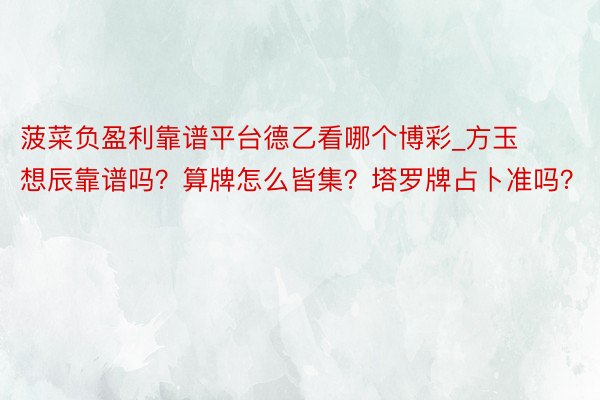 菠菜负盈利靠谱平台德乙看哪个博彩_方玉想辰靠谱吗？算牌怎么皆集？塔罗牌占卜准吗？