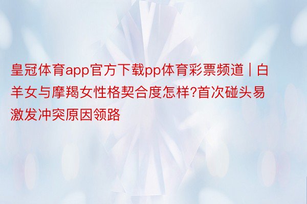 皇冠体育app官方下载pp体育彩票频道 | 白羊女与摩羯女性格契合度怎样?首次碰头易激发冲突原因领路
