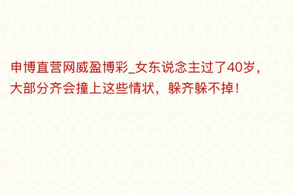 申博直营网威盈博彩_女东说念主过了40岁，大部分齐会撞上这些情状，躲齐躲不掉！