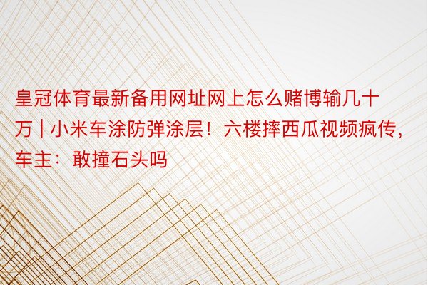皇冠体育最新备用网址网上怎么赌博输几十万 | 小米车涂防弹涂层！六楼摔西瓜视频疯传，车主：敢撞石头吗