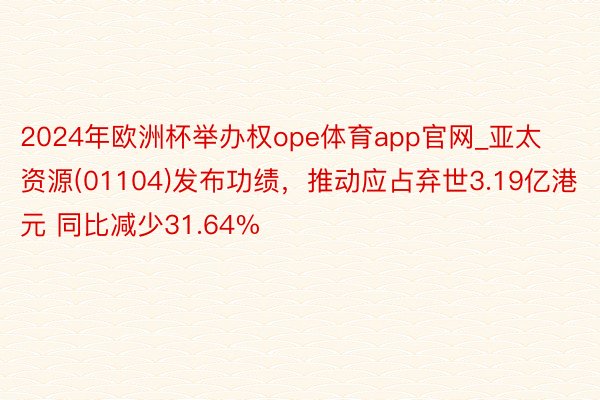 2024年欧洲杯举办权ope体育app官网_亚太资源(01104)发布功绩，推动应占弃世3.19亿港元 同比减少31.64%