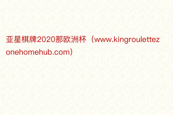 亚星棋牌2020那欧洲杯（www.kingroulettezonehomehub.com）