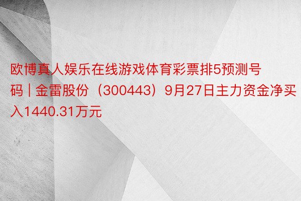 欧博真人娱乐在线游戏体育彩票排5预测号码 | 金雷股份（300443）9月27日主力资金净买入1440.31万元