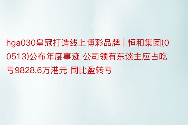 hga030皇冠打造线上博彩品牌 | 恒和集团(00513)公布年度事迹 公司领有东谈主应占吃亏9828.6万港元 同比盈转亏
