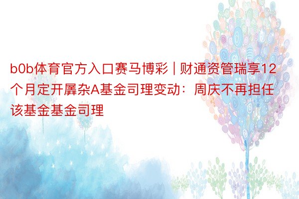 b0b体育官方入口赛马博彩 | 财通资管瑞享12个月定开羼杂A基金司理变动：周庆不再担任该基金基金司理